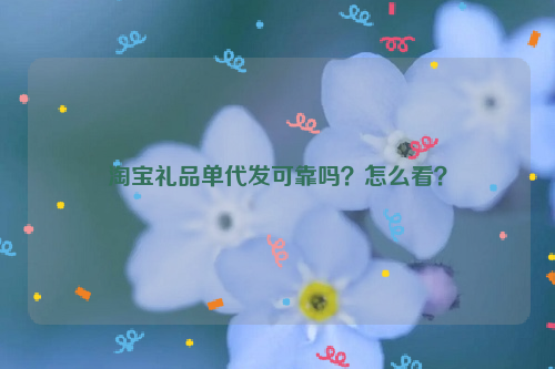 淘宝礼品单代发可靠吗？怎么看？